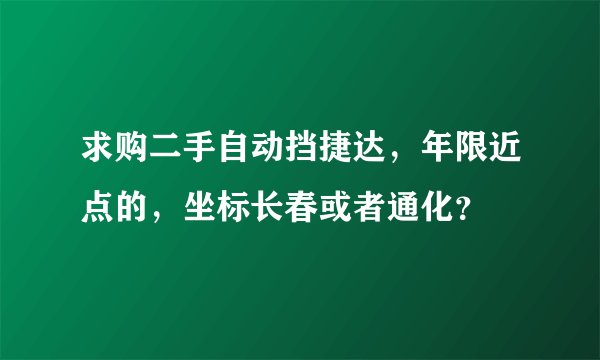 求购二手自动挡捷达，年限近点的，坐标长春或者通化？
