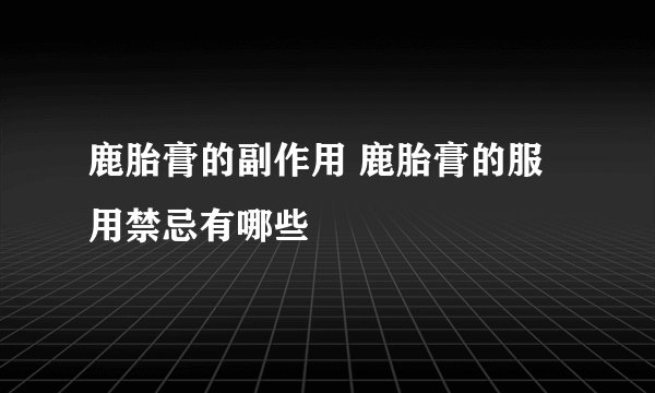 鹿胎膏的副作用 鹿胎膏的服用禁忌有哪些