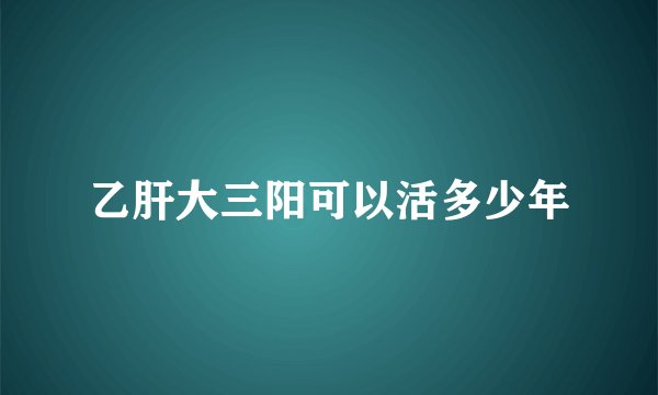 乙肝大三阳可以活多少年