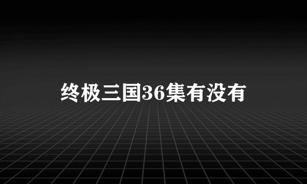 终极三国36集有没有