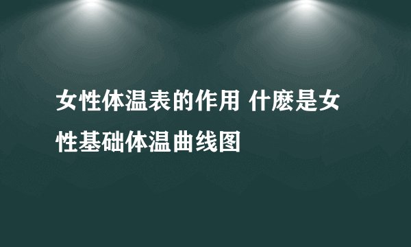 女性体温表的作用 什麽是女性基础体温曲线图