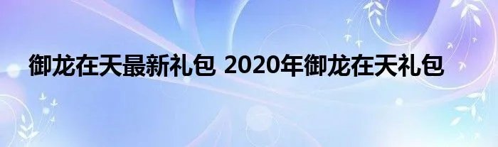 御龙在天最新礼包 2020年御龙在天礼包