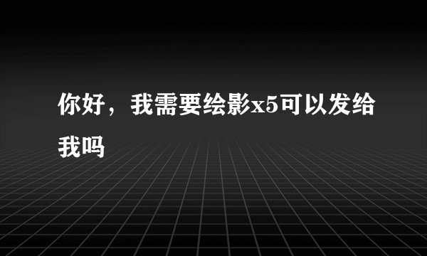 你好,我需要绘影x5可以发给我吗