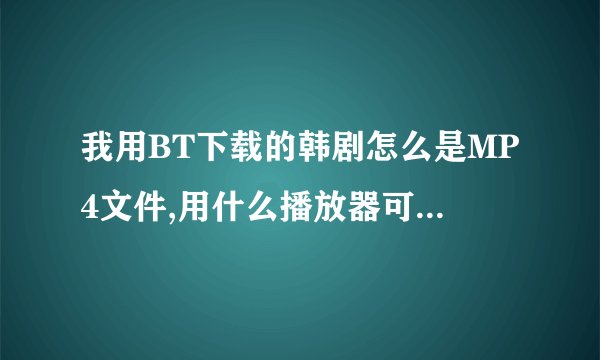 我用BT下载的韩剧怎么是MP4文件,用什么播放器可以看啊?现在打不开,有谁可以给我答案啊?>