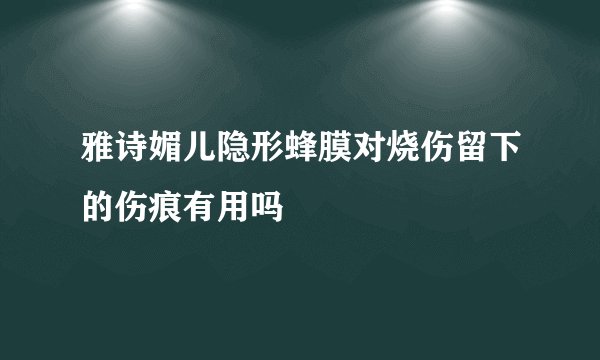 雅诗媚儿隐形蜂膜对烧伤留下的伤痕有用吗