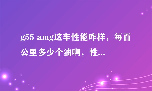 g55 amg这车性能咋样，每百公里多少个油啊，性价比高不？