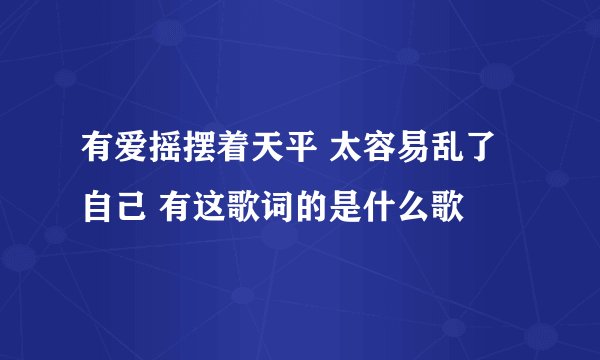 有爱摇摆着天平 太容易乱了自己 有这歌词的是什么歌