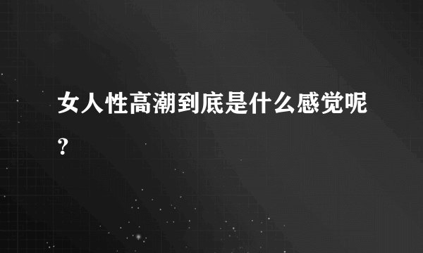 女人性高潮到底是什么感觉呢?