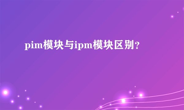 pim模块与ipm模块区别？