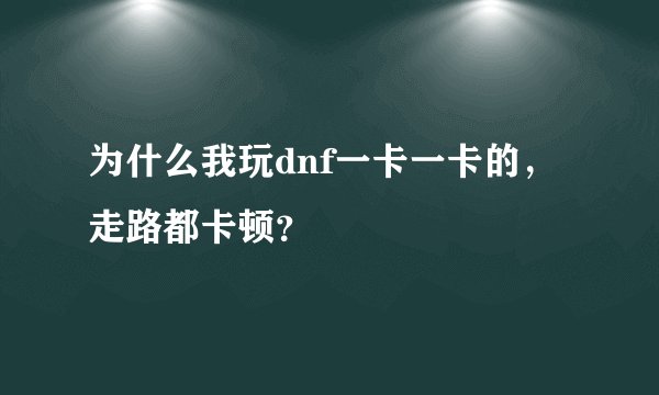 为什么我玩dnf一卡一卡的，走路都卡顿？