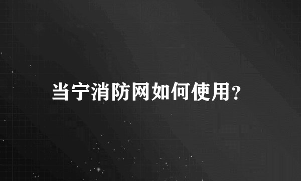 当宁消防网如何使用？