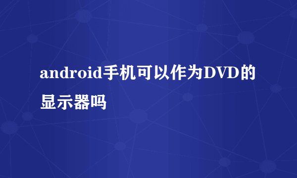 android手机可以作为DVD的显示器吗