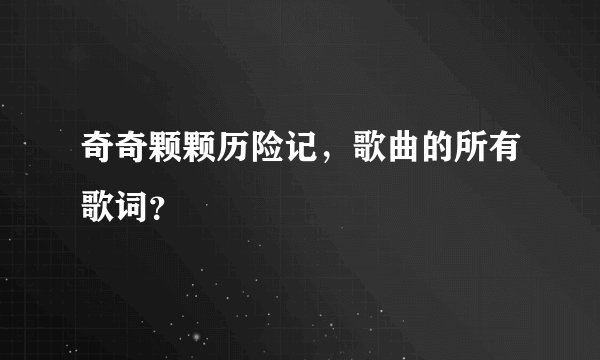 奇奇颗颗历险记，歌曲的所有歌词？