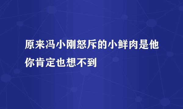 原来冯小刚怒斥的小鲜肉是他你肯定也想不到