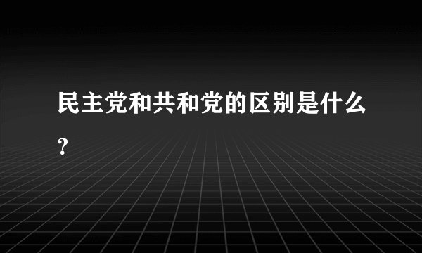 民主党和共和党的区别是什么？