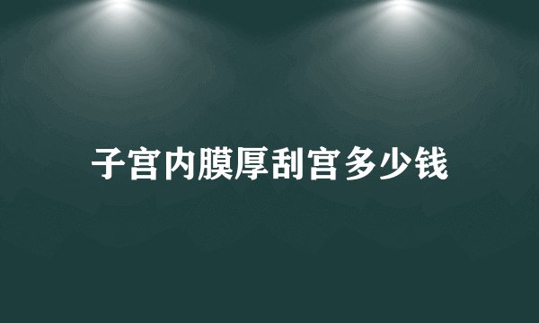 子宫内膜厚刮宫多少钱