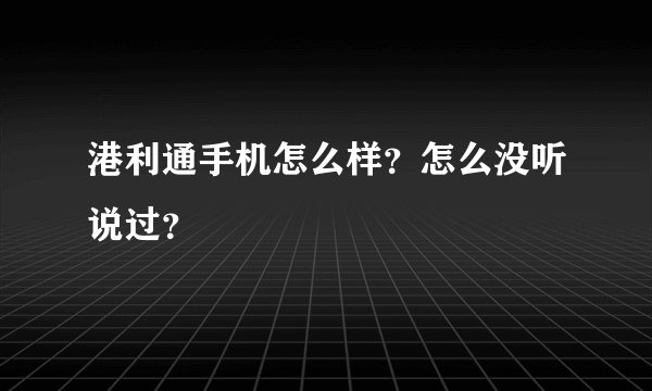 港利通手机怎么样?怎么没听说过?