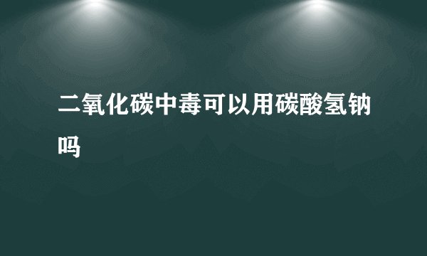 二氧化碳中毒可以用碳酸氢钠吗