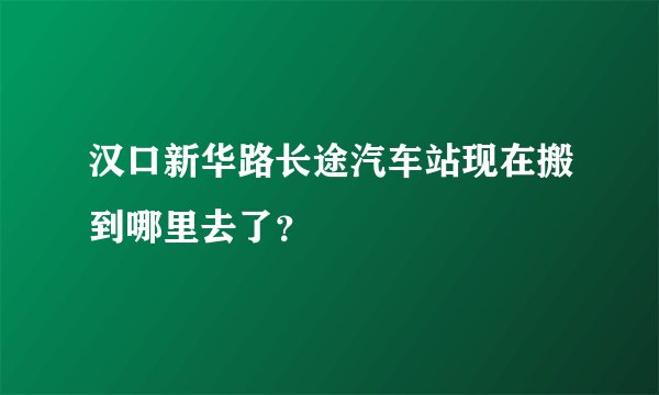 汉口新华路长途汽车站现在搬到哪里去了?