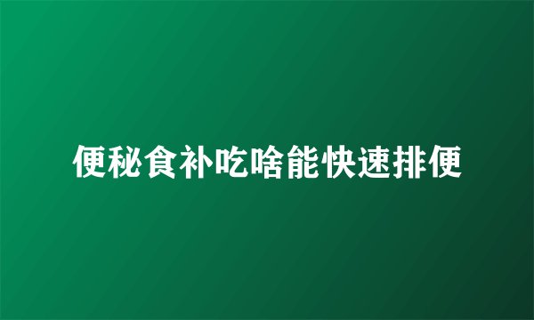 便秘食补吃啥能快速排便