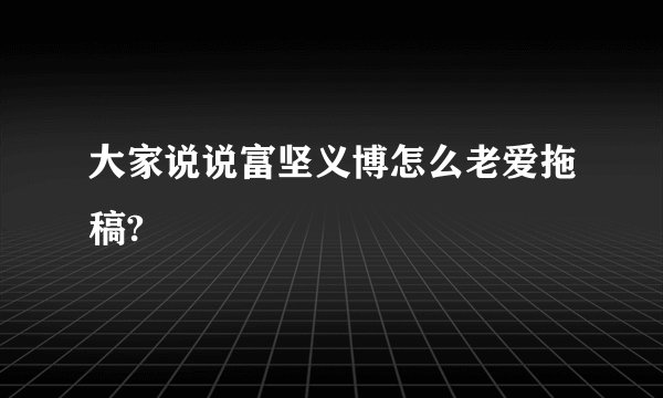 大家说说富坚义博怎么老爱拖稿?