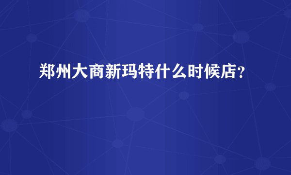 郑州大商新玛特什么时候店？