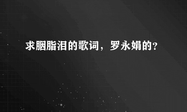 求胭脂泪的歌词，罗永娟的？