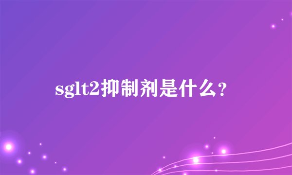 sglt2抑制剂是什么？