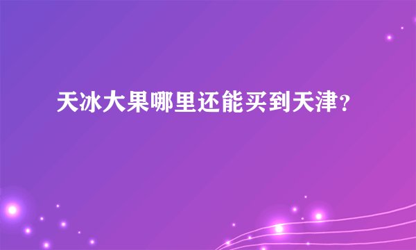 天冰大果哪里还能买到天津?