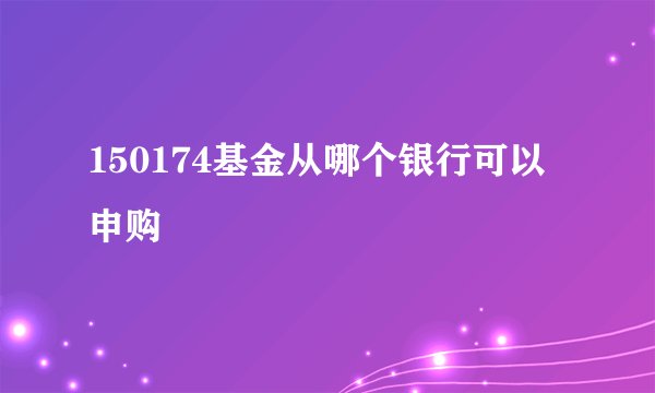 150174基金从哪个银行可以申购