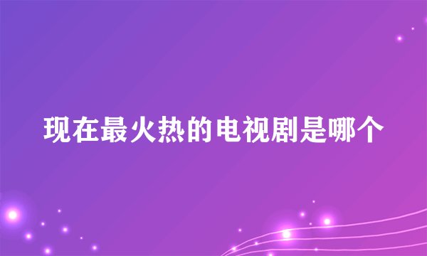 现在最火热的电视剧是哪个