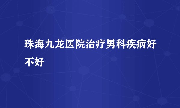 珠海九龙医院治疗男科疾病好不好