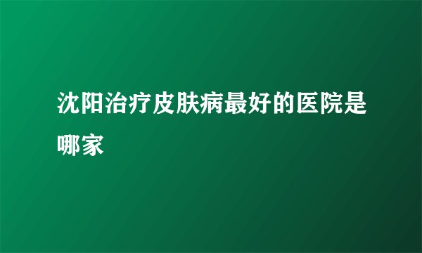 沈阳治疗皮肤病最好的医院是哪家