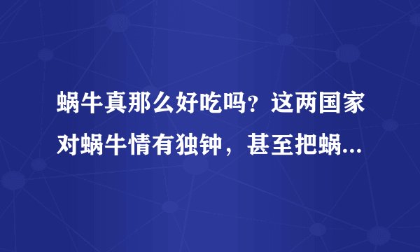 蜗牛真那么好吃吗？这两国家对蜗牛情有独钟，甚至把蜗牛吃到灭绝