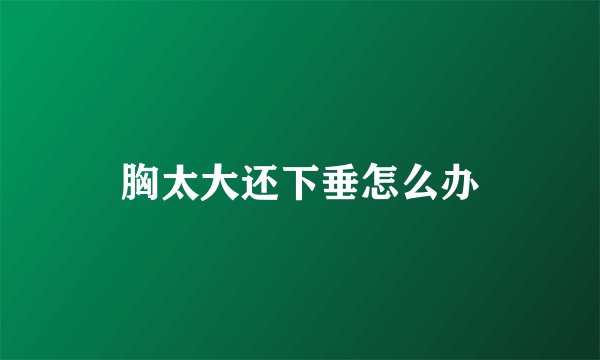 胸太大还下垂怎么办