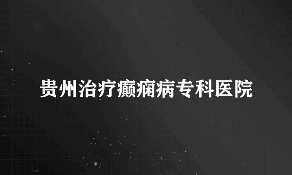 贵州治疗癫痫病专科医院