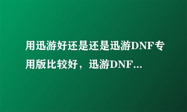 用迅游好还是还是迅游DNF专用版比较好，迅游DNF专用版的号迅游能用吗，求解答，，