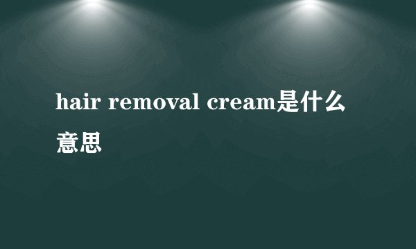 hair removal cream是什么意思