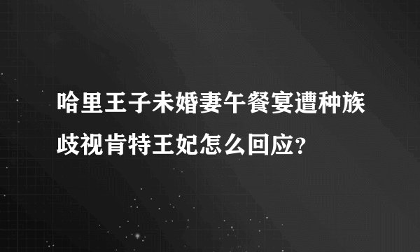 哈里王子未婚妻午餐宴遭种族歧视肯特王妃怎么回应？