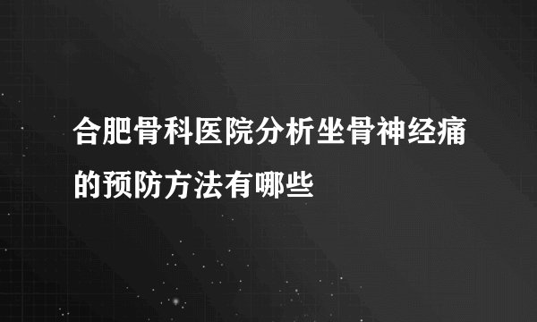 合肥骨科医院分析坐骨神经痛的预防方法有哪些