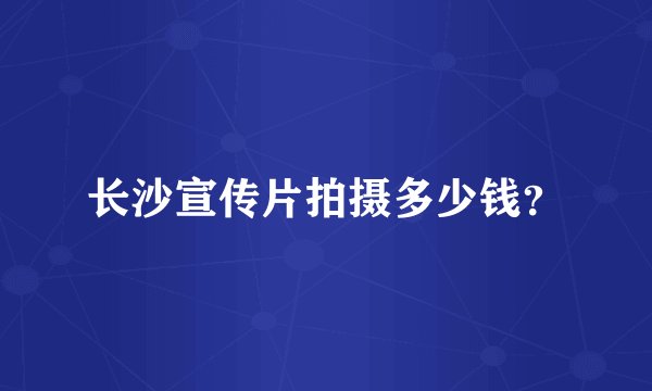 长沙宣传片拍摄多少钱？