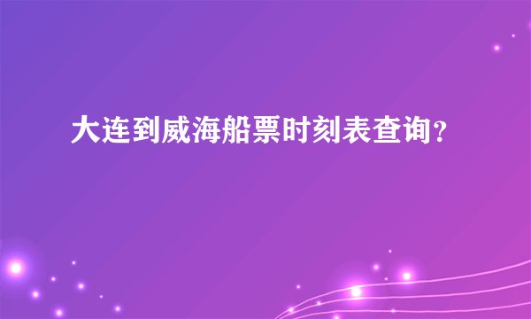 大连到威海船票时刻表查询？
