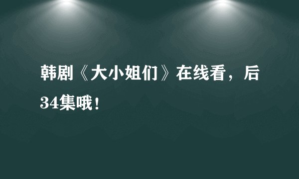 韩剧《大小姐们》在线看，后34集哦！