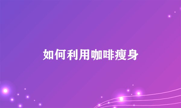 如何利用咖啡瘦身