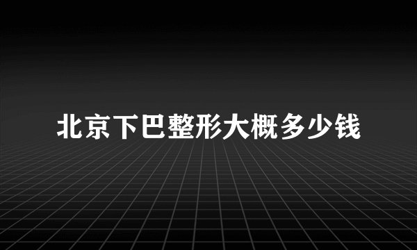 北京下巴整形大概多少钱