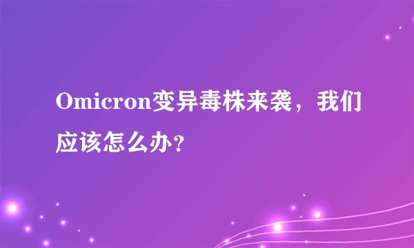 Omicron变异毒株来袭，我们应该怎么办？
