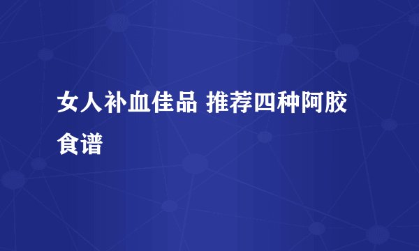 女人补血佳品 推荐四种阿胶食谱
