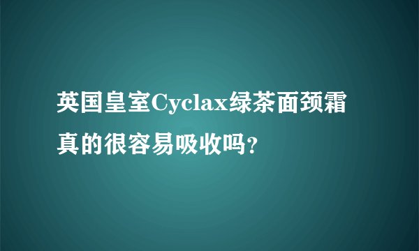 英国皇室Cyclax绿茶面颈霜真的很容易吸收吗？