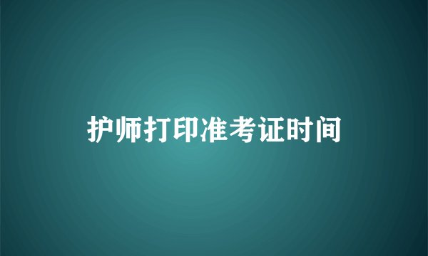 护师打印准考证时间