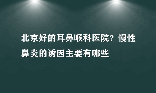 北京好的耳鼻喉科医院？慢性鼻炎的诱因主要有哪些
